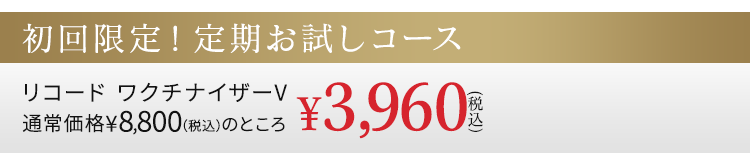 初回限定！定期お試しコース リコード ワクチナイザーV 通常価格¥8,800（税込）のところ ¥3,960（税込）