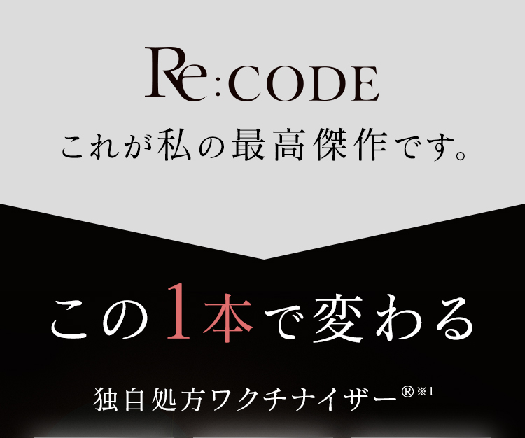 Re:CODE これが私の最高傑作です。 この1本で変わる 独自処方ワクチナイザー®※1